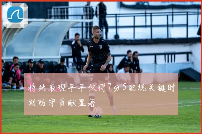 特纳表现平平仅得7分5犯规关键时刻防守贡献显著