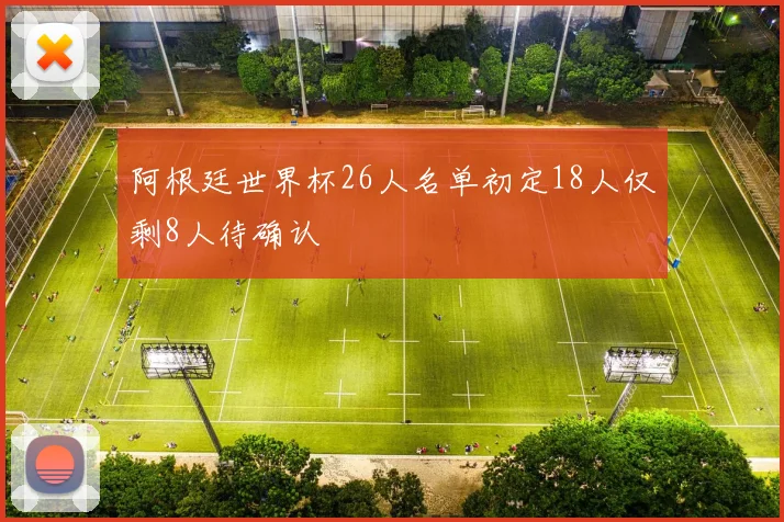 阿根廷世界杯26人名单初定18人仅剩8人待确认