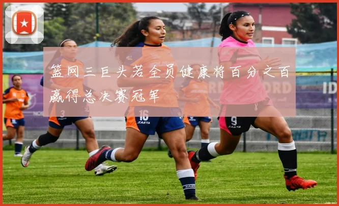 篮网三巨头若全员健康将百分之百赢得总决赛冠军