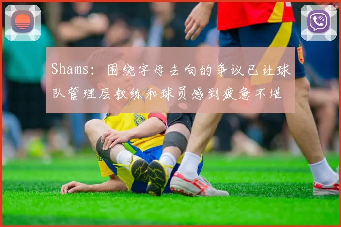 Shams：围绕字母去向的争议已让球队管理层教练和球员感到疲惫不堪