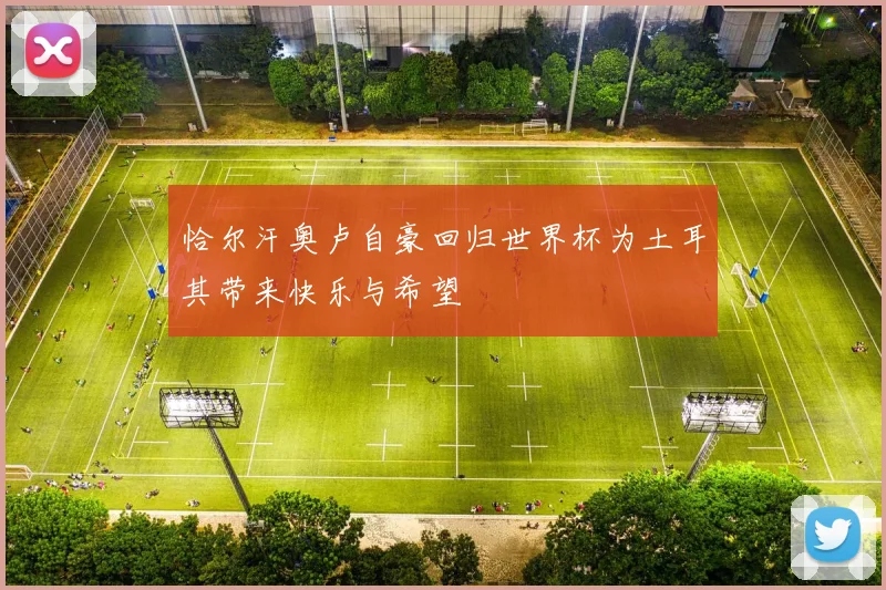 恰尔汗奥卢自豪回归世界杯为土耳其带来快乐与希望