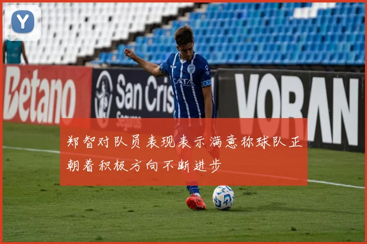 郑智对队员表现表示满意称球队正朝着积极方向不断进步