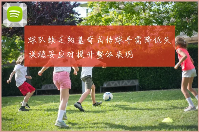 球队缺乏约基奇式传球手需降低失误稳妥应对提升整体表现