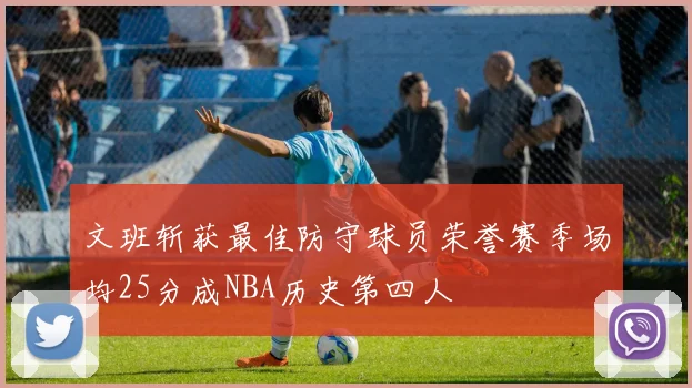 文班斩获最佳防守球员荣誉赛季场均25分成NBA历史第四人