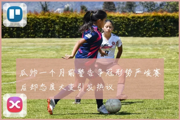 瓜帅一个月前警告争冠形势严峻赛后却态度大变引发热议