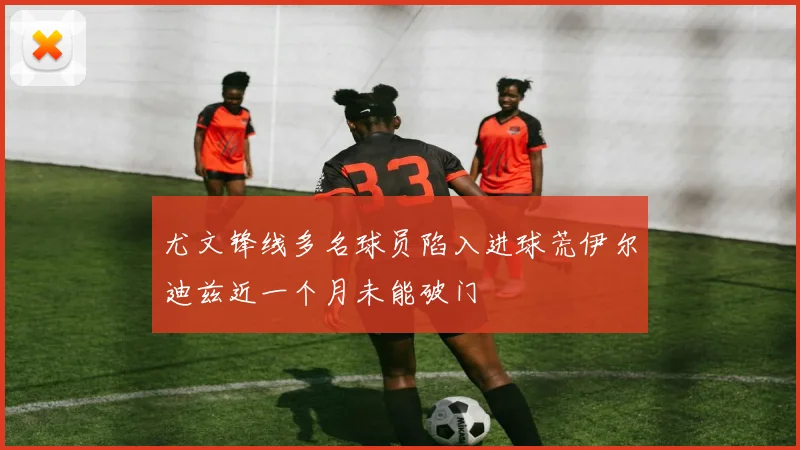 尤文锋线多名球员陷入进球荒伊尔迪兹近一个月未能破门
