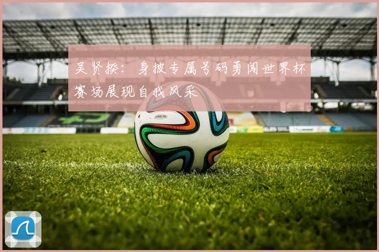 吴贤揆：身披专属号码勇闯世界杯赛场展现自我风采