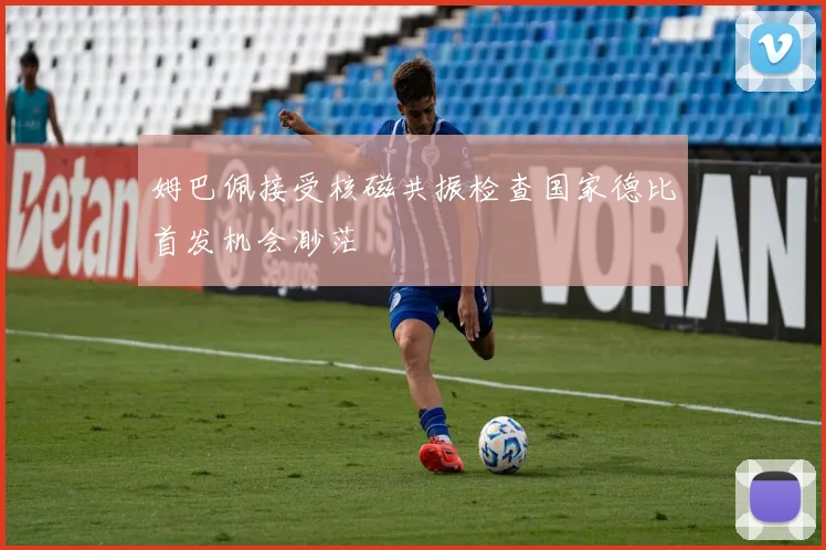 姆巴佩接受核磁共振检查国家德比首发机会渺茫
