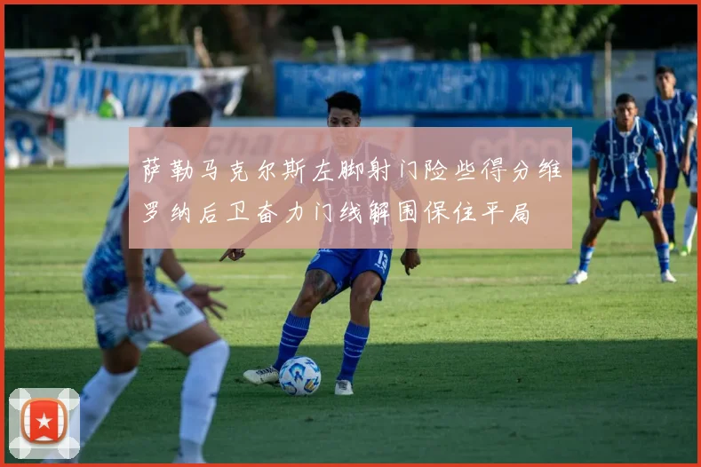 萨勒马克尔斯左脚射门险些得分维罗纳后卫奋力门线解围保住平局