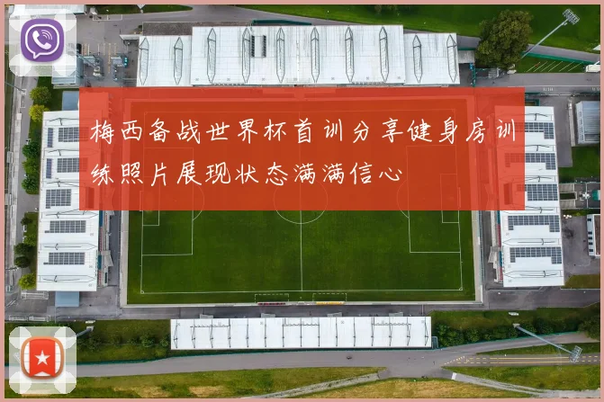 梅西备战世界杯首训分享健身房训练照片展现状态满满信心