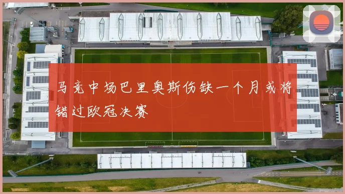 马竞中场巴里奥斯伤缺一个月或将错过欧冠决赛
