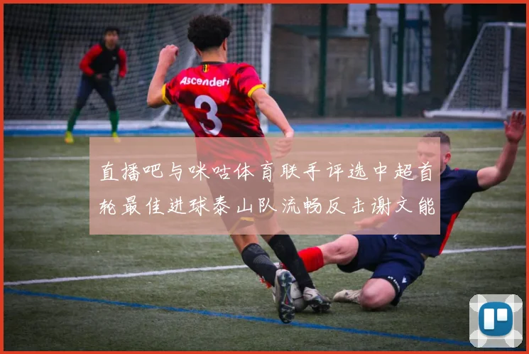 直播吧与咪咕体育联手评选中超首轮最佳进球泰山队流畅反击谢文能精彩破门