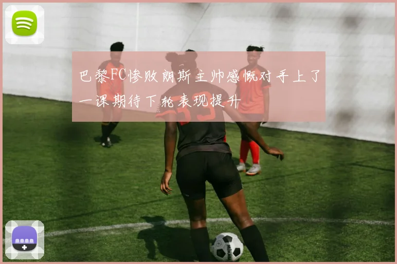 巴黎FC惨败朗斯主帅感慨对手上了一课期待下轮表现提升