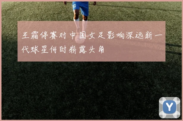 王霜停赛对中国女足影响深远新一代球星何时崭露头角