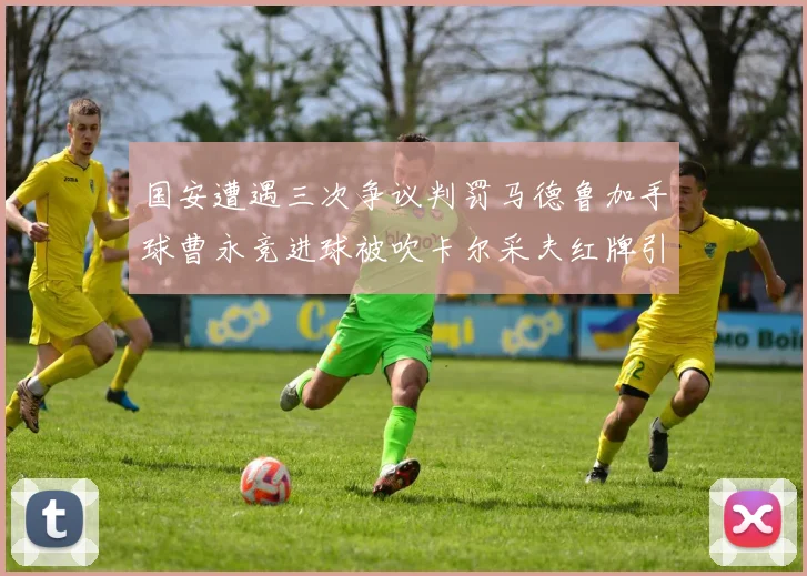 国安遭遇三次争议判罚马德鲁加手球曹永竞进球被吹卡尔采夫红牌引发热议