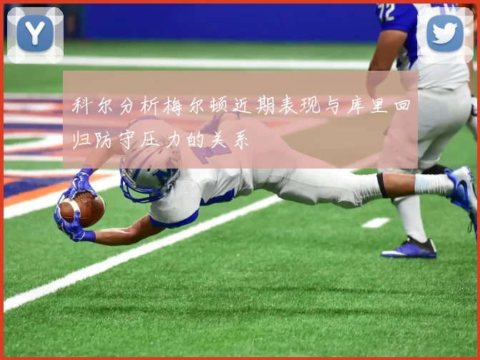 科尔分析梅尔顿近期表现与库里回归防守压力的关系