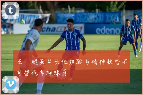 王燊超虽年长但经验与精神状态不可替代年轻球员
