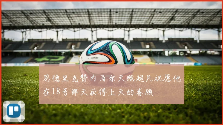 恩德里克赞内马尔天赋超凡祝愿他在18号那天获得上天的眷顾