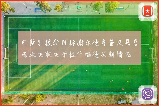 巴萨引援新目标谢尔德鲁普交易悬而未决取决于拉什福德买断情况