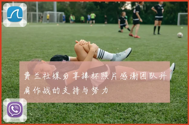 费兰社媒分享捧杯照片感谢团队并肩作战的支持与努力