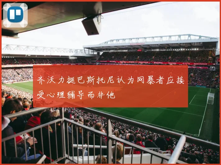 齐沃力挺巴斯托尼认为网暴者应接受心理辅导而非他