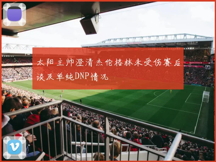 太阳主帅澄清杰伦格林未受伤赛后谈及单纯DNP情况