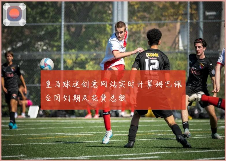 皇马球迷创意网站实时计算姆巴佩合同到期及花费总额
