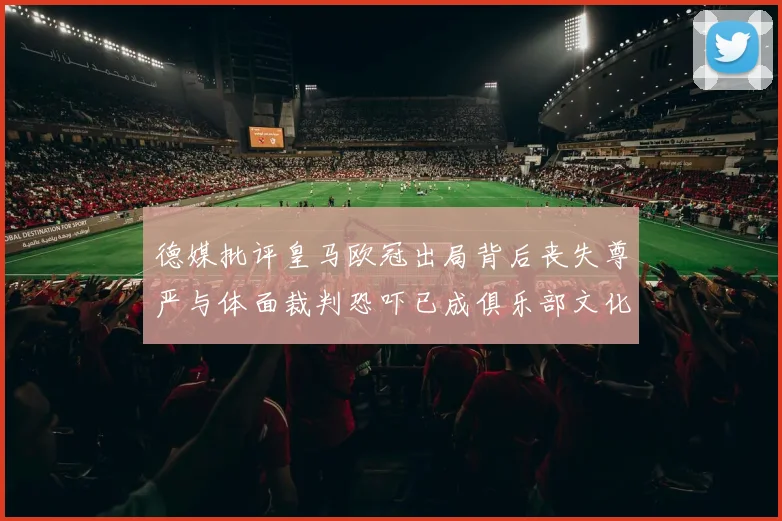 德媒批评皇马欧冠出局背后丧失尊严与体面裁判恐吓已成俱乐部文化