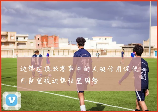 边锋在顶级赛事中的关键作用促使巴萨重视边锋位置调整