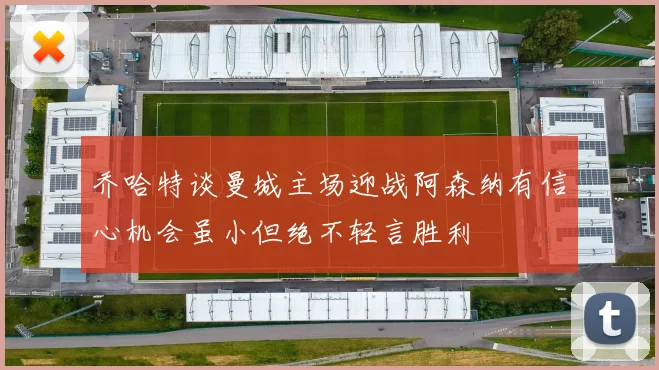 乔哈特谈曼城主场迎战阿森纳有信心机会虽小但绝不轻言胜利