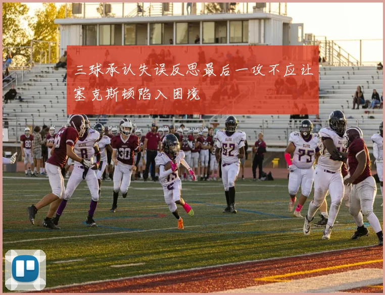 三球承认失误反思最后一攻不应让塞克斯顿陷入困境