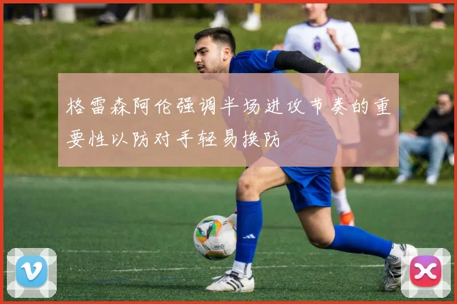 格雷森阿伦强调半场进攻节奏的重要性以防对手轻易换防