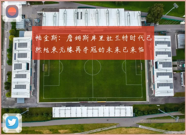帕金斯：詹姆斯库里杜兰特时代已然结束无缘再夺冠的未来已来临