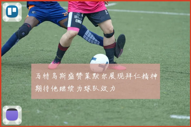 马特乌斯盛赞莱默尔展现拜仁精神期待他继续为球队效力