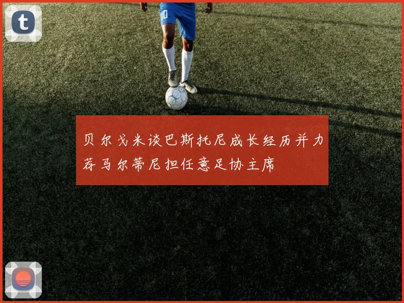 贝尔戈米谈巴斯托尼成长经历并力荐马尔蒂尼担任意足协主席