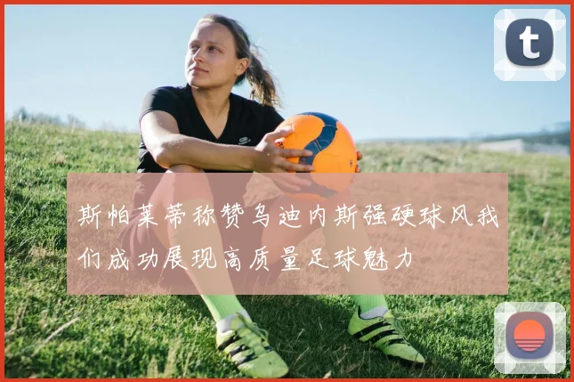 斯帕莱蒂称赞乌迪内斯强硬球风我们成功展现高质量足球魅力