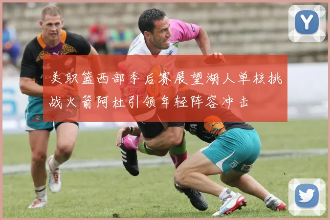 美职篮西部季后赛展望湖人单核挑战火箭阿杜引领年轻阵容冲击