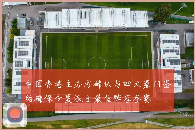 中国香港主办方确认与四大豪门签约确保今夏派出最佳阵容参赛