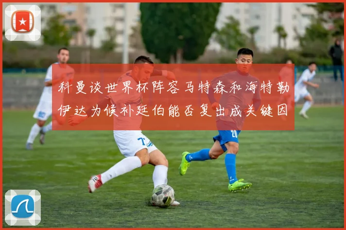 科曼谈世界杯阵容马特森和海特勒伊达为候补廷伯能否复出成关键因素