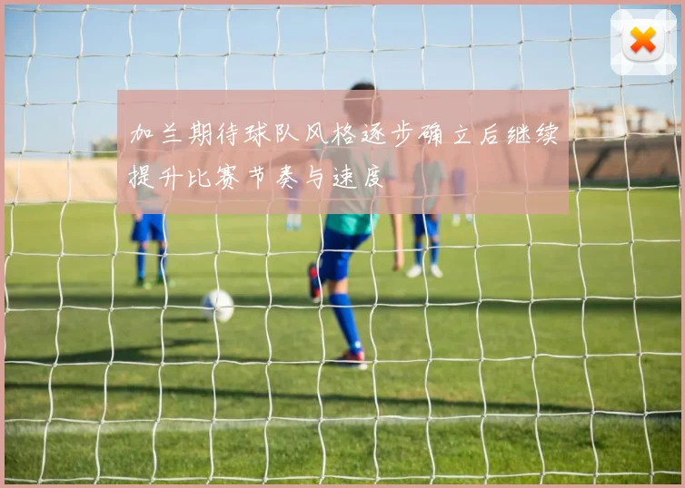 加兰期待球队风格逐步确立后继续提升比赛节奏与速度